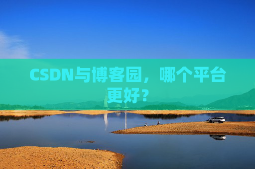 CSDN与博客园，哪个平台更好？