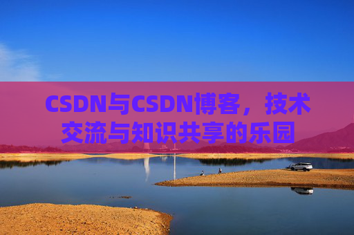 CSDN与CSDN博客，技术交流与知识共享的乐园